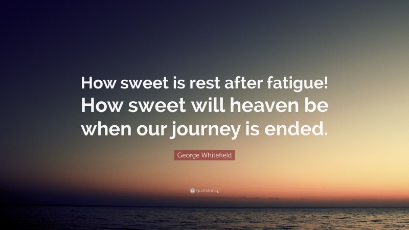 George Whitefield Quote: “How sweet is rest after fatigue! How sweet will heaven be when our journey is ended.”