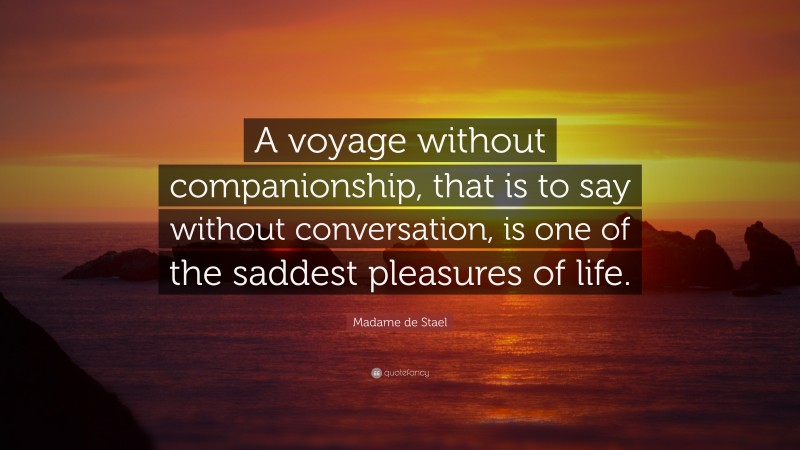 Madame de Stael Quote: “A voyage without companionship, that is to say without conversation, is one of the saddest pleasures of life.”