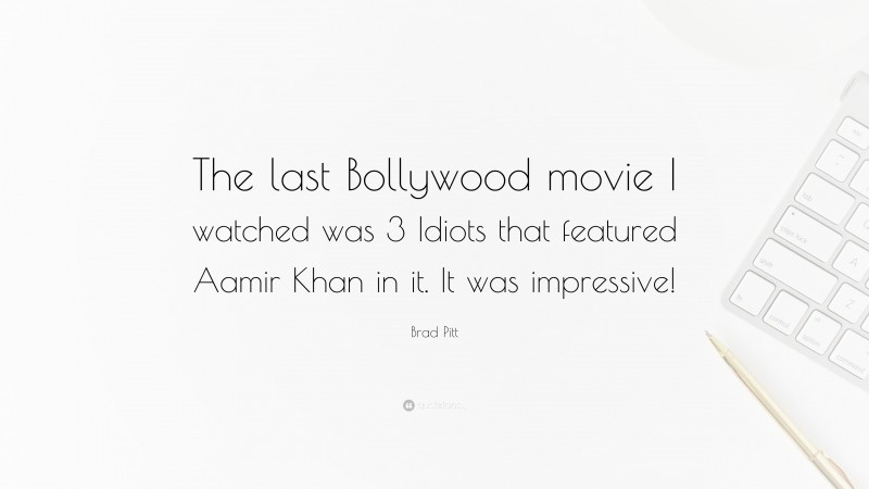 Brad Pitt Quote: “The last Bollywood movie I watched was 3 Idiots that featured Aamir Khan in it. It was impressive!”