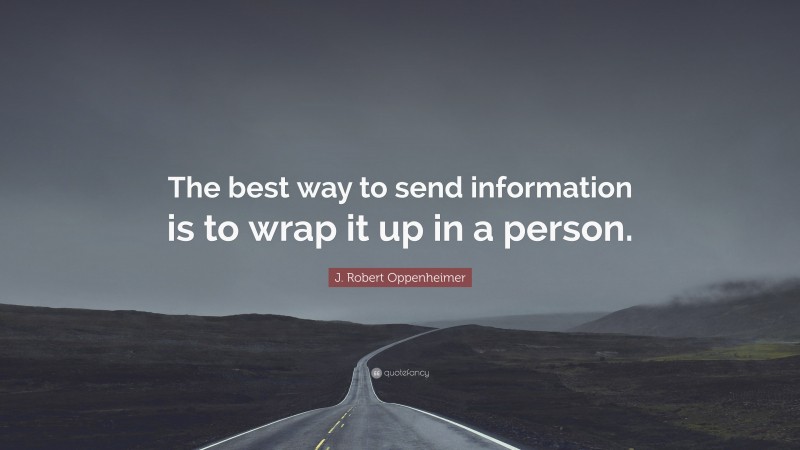 J. Robert Oppenheimer Quote: “The best way to send information is to wrap it up in a person.”
