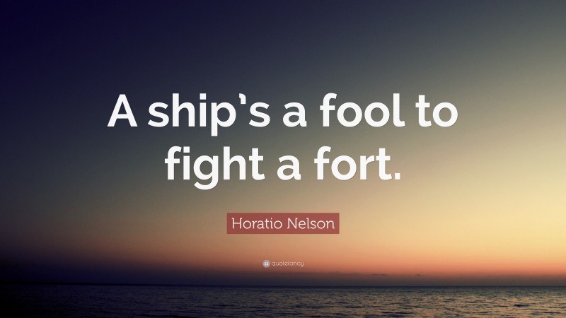 Horatio Nelson Quote: “A ship’s a fool to fight a fort.”