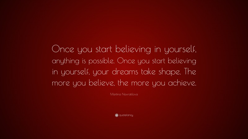 Martina Navratilova Quote: “Once you start believing in yourself, anything is possible. Once you start believing in yourself, your dreams take shape. The more you believe, the more you achieve.”