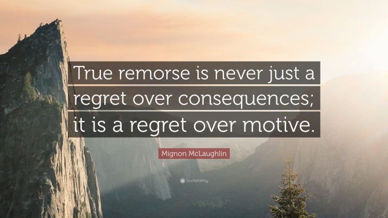 Mignon McLaughlin Quote: “True remorse is never just a regret over consequences; it is a regret over motive.”
