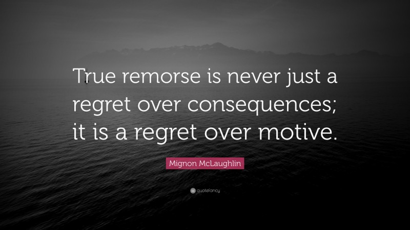 Mignon McLaughlin Quote: “True remorse is never just a regret over consequences; it is a regret over motive.”
