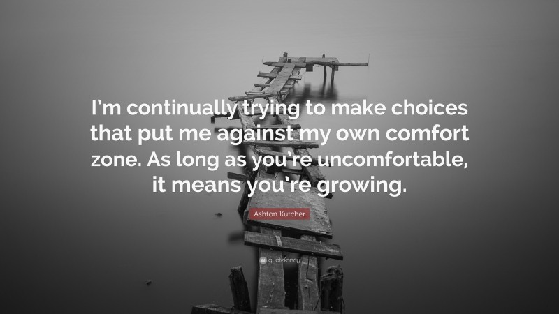 Ashton Kutcher Quote: “I’m continually trying to make choices that put me against my own comfort zone. As long as you’re uncomfortable, it means you’re growing.”