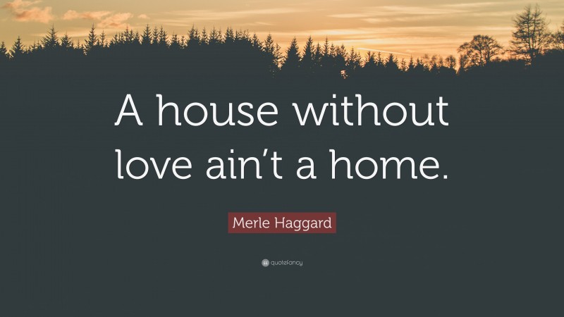 Merle Haggard Quote: “A house without love ain’t a home.”