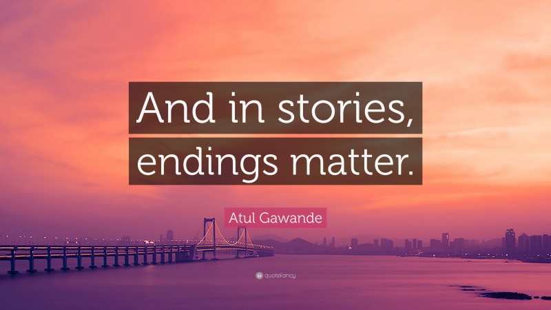 Atul Gawande Quote: “And in stories, endings matter.”