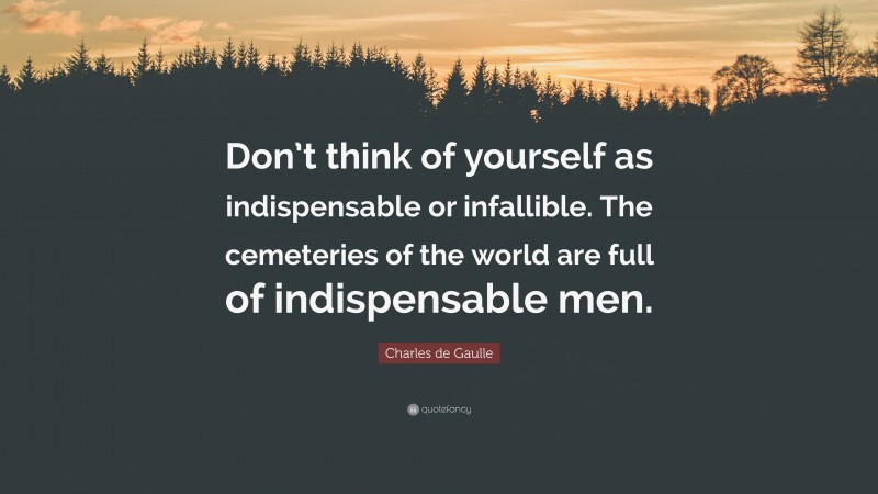 Charles de Gaulle Quote: “Don’t think of yourself as indispensable or infallible. The cemeteries of the world are full of indispensable men.”
