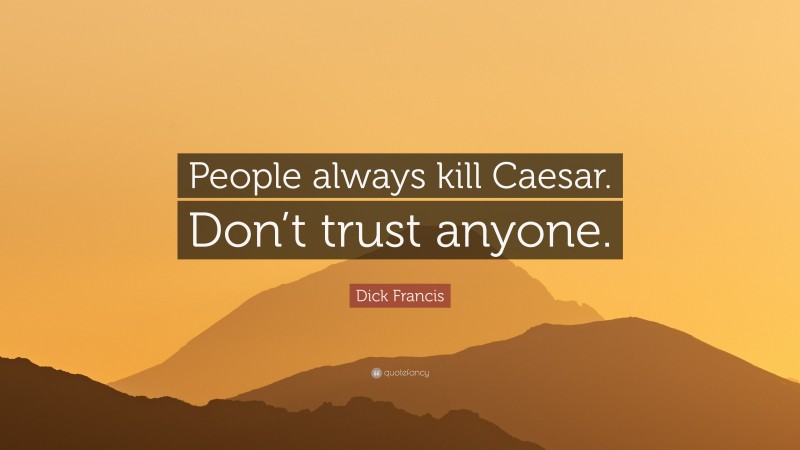 Dick Francis Quote: “People always kill Caesar. Don’t trust anyone.”