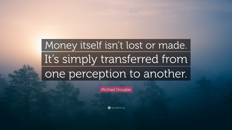 Michael Douglas Quote: “Money itself isn’t lost or made. It’s simply transferred from one perception to another.”