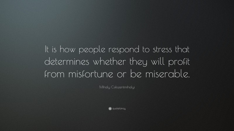 Mihaly Csikszentmihalyi Quote: “It is how people respond to stress that determines whether they will profit from misfortune or be miserable.”