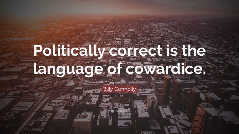 Billy Connolly Quote: “Politically correct is the language of cowardice.”