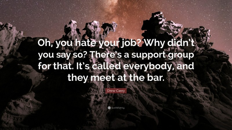 Drew Carey Quote: “Oh, you hate your job? Why didn’t you say so? There’s a support group for that. It’s called everybody, and they meet at the bar.”