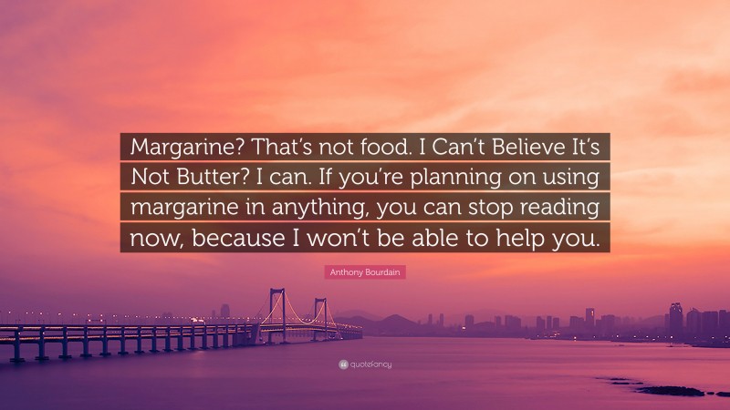 Anthony Bourdain Quote: “Margarine? That’s not food. I Can’t Believe It’s Not Butter? I can. If you’re planning on using margarine in anything, you can stop reading now, because I won’t be able to help you.”