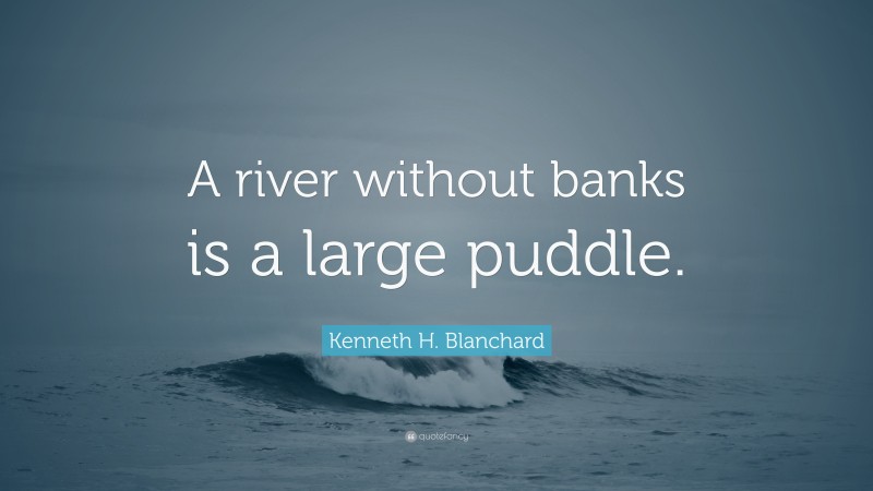 Kenneth H. Blanchard Quote: “A river without banks is a large puddle.”