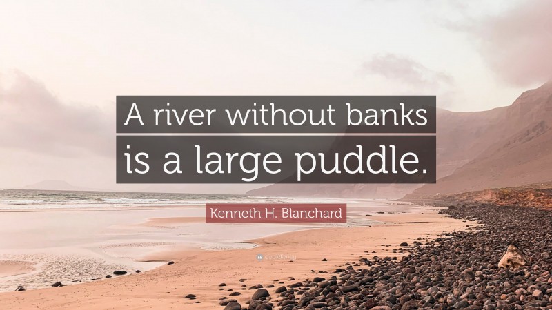 Kenneth H. Blanchard Quote: “A river without banks is a large puddle.”