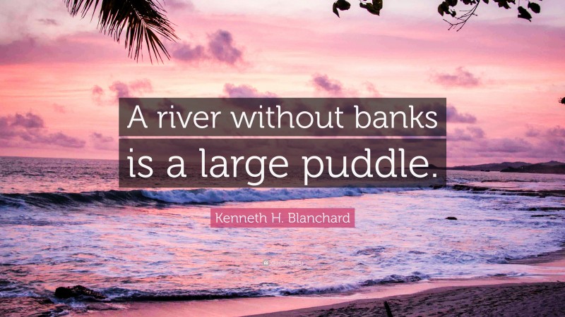 Kenneth H. Blanchard Quote: “A river without banks is a large puddle.”