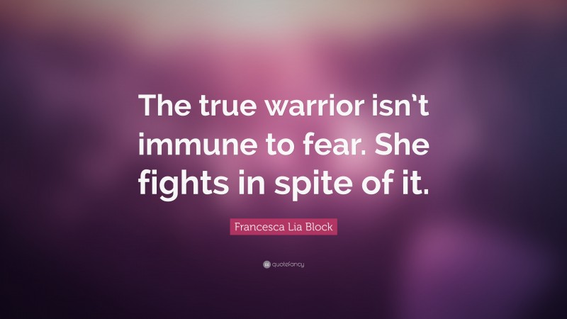 Francesca Lia Block Quote: “The true warrior isn’t immune to fear. She fights in spite of it.”