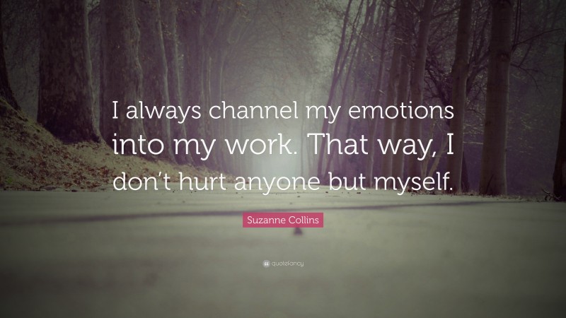 Suzanne Collins Quote: “I always channel my emotions into my work. That way, I don’t hurt anyone but myself.”