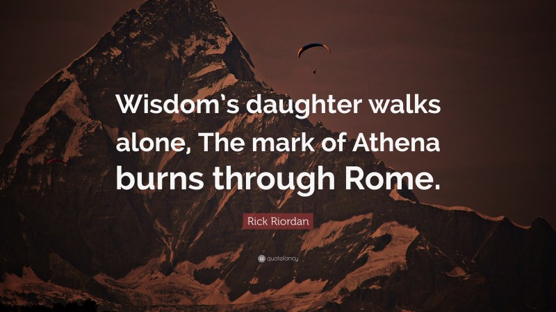 Rick Riordan Quote: “Wisdom’s daughter walks alone, The mark of Athena burns through Rome.”