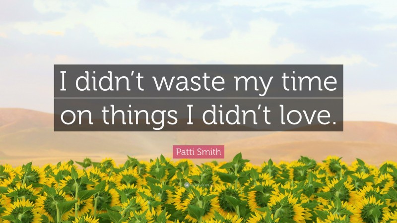 Patti Smith Quote: “I didn’t waste my time on things I didn’t love.”