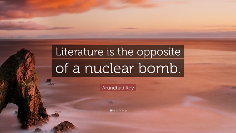 Arundhati Roy Quote: “Literature is the opposite of a nuclear bomb.”