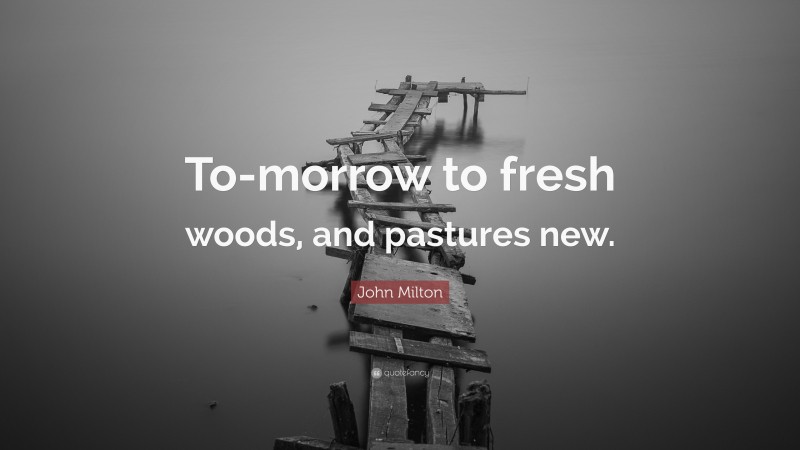 John Milton Quote: “To-morrow to fresh woods, and pastures new.”