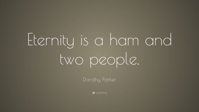 Dorothy Parker Quote: “Eternity is a ham and two people.”