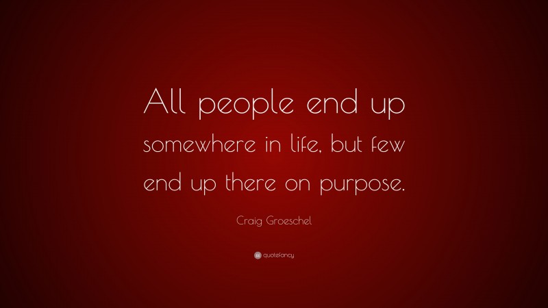 Craig Groeschel Quote: “All people end up somewhere in life, but few end up there on purpose.”