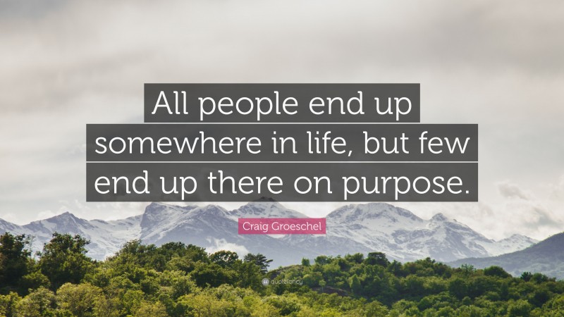 Craig Groeschel Quote: “All people end up somewhere in life, but few end up there on purpose.”