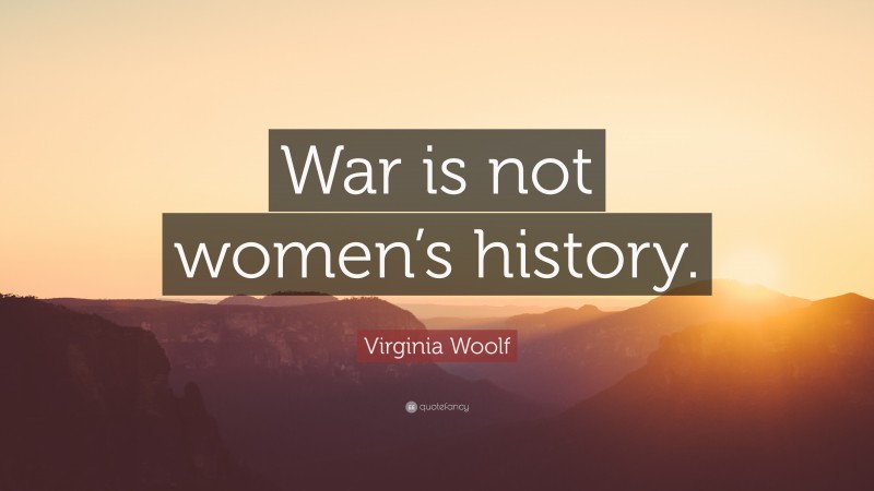 Virginia Woolf Quote: “War is not women’s history.”
