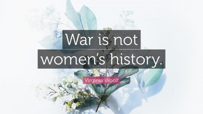 Virginia Woolf Quote: “War is not women’s history.”