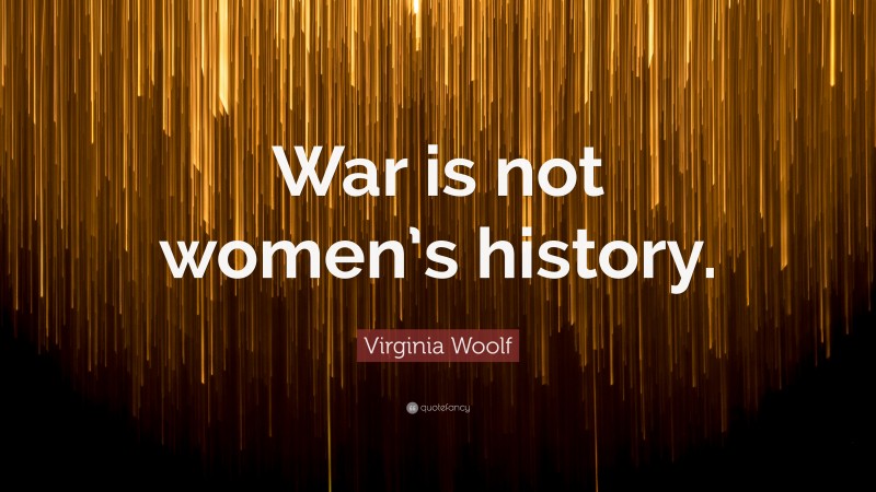 Virginia Woolf Quote: “War is not women’s history.”