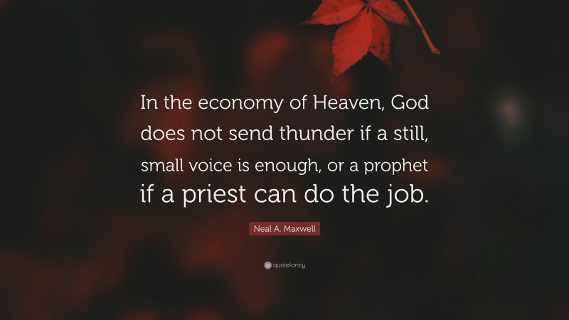 Neal A. Maxwell Quote: “In the economy of Heaven, God does not send thunder if a still, small voice is enough, or a prophet if a priest can do the job.”