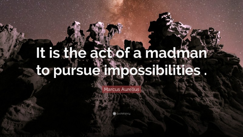 Marcus Aurelius Quote: “It is the act of a madman to pursue impossibilities .”