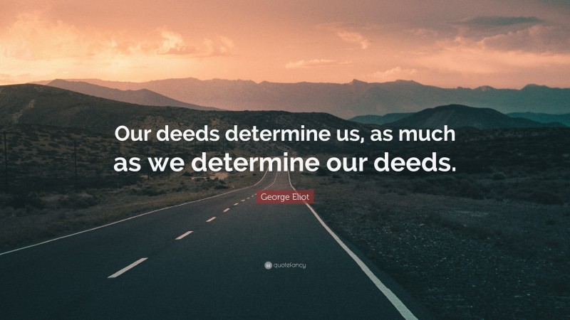 George Eliot Quote: “Our deeds determine us, as much as we determine our deeds.”