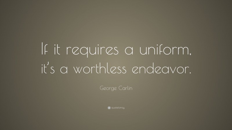 George Carlin Quote: “If it requires a uniform, it’s a worthless endeavor.”