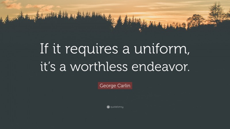 George Carlin Quote: “If it requires a uniform, it’s a worthless endeavor.”