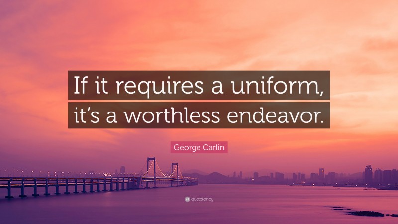 George Carlin Quote: “If it requires a uniform, it’s a worthless endeavor.”