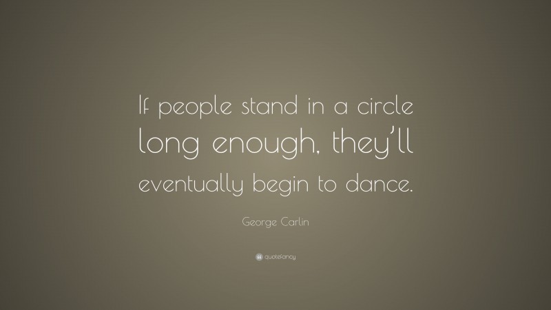 George Carlin Quote: “If people stand in a circle long enough, they’ll eventually begin to dance.”