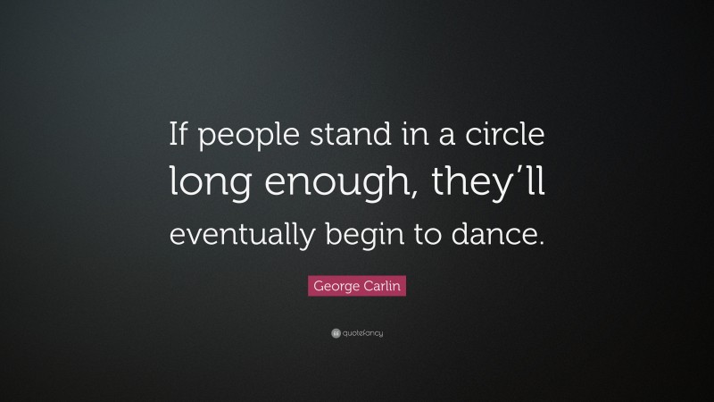 George Carlin Quote: “If people stand in a circle long enough, they’ll eventually begin to dance.”