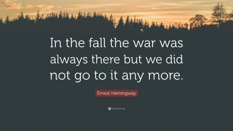 Ernest Hemingway Quote: “In the fall the war was always there but we did not go to it any more.”