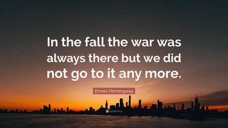 Ernest Hemingway Quote: “In the fall the war was always there but we did not go to it any more.”