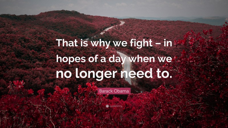 Barack Obama Quote: “That is why we fight – in hopes of a day when we no longer need to.”