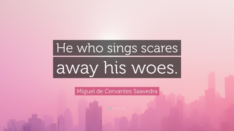 Miguel de Cervantes Saavedra Quote: “He who sings scares away his woes.”