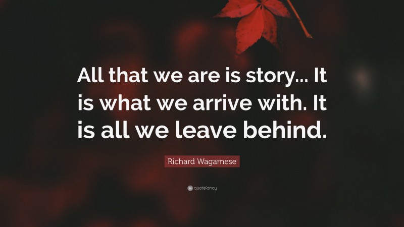 Richard Wagamese Quote: “All that we are is story... It is what we arrive with. It is all we leave behind.”