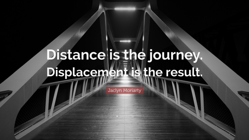 Jaclyn Moriarty Quote: “Distance is the journey. Displacement is the result.”