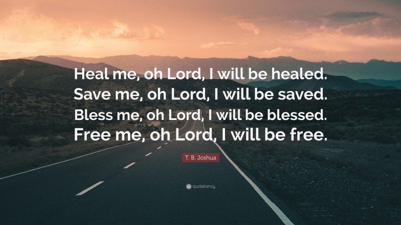 T. B. Joshua Quote: “Heal me, oh Lord, I will be healed. Save me, oh Lord, I will be saved. Bless me, oh Lord, I will be blessed. Free me, oh Lord, I will be free.”