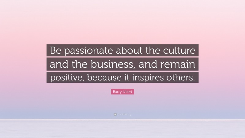 Barry Libert Quote: “Be passionate about the culture and the business, and remain positive, because it inspires others.”