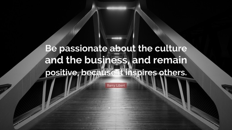 Barry Libert Quote: “Be passionate about the culture and the business, and remain positive, because it inspires others.”